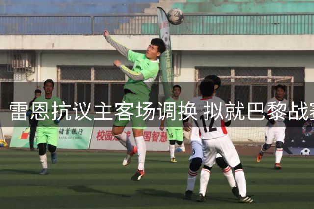 雷恩抗议主客场调换 拟就巴黎战赛程变更提起申诉